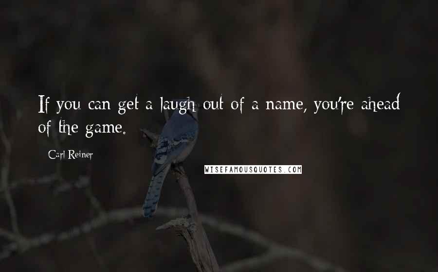 Carl Reiner Quotes: If you can get a laugh out of a name, you're ahead of the game.