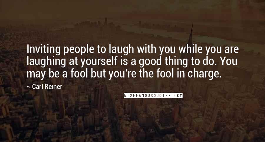 Carl Reiner Quotes: Inviting people to laugh with you while you are laughing at yourself is a good thing to do. You may be a fool but you're the fool in charge.