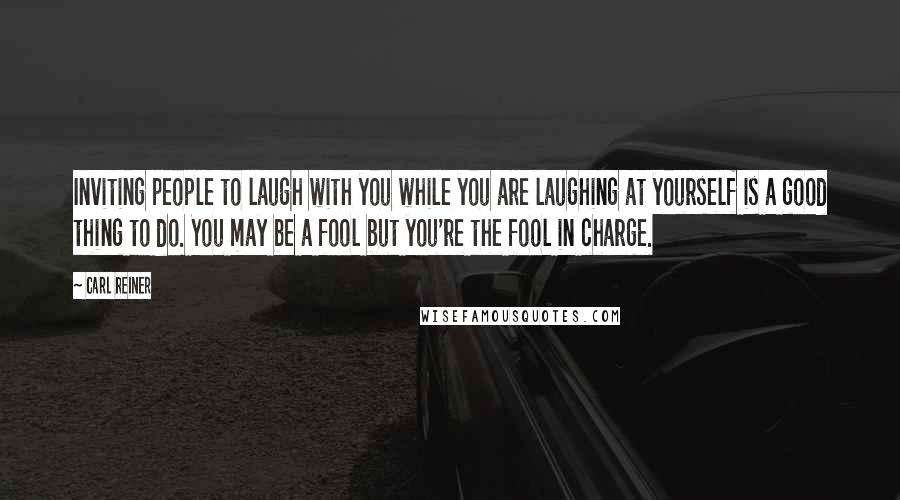 Carl Reiner Quotes: Inviting people to laugh with you while you are laughing at yourself is a good thing to do. You may be a fool but you're the fool in charge.