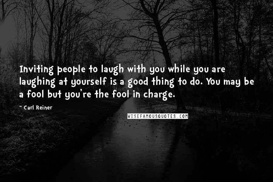 Carl Reiner Quotes: Inviting people to laugh with you while you are laughing at yourself is a good thing to do. You may be a fool but you're the fool in charge.
