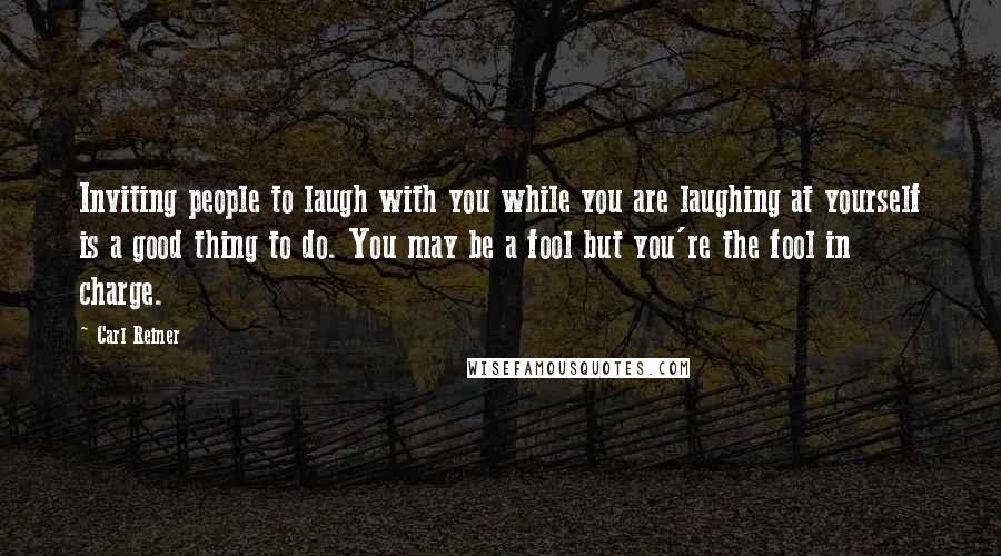 Carl Reiner Quotes: Inviting people to laugh with you while you are laughing at yourself is a good thing to do. You may be a fool but you're the fool in charge.