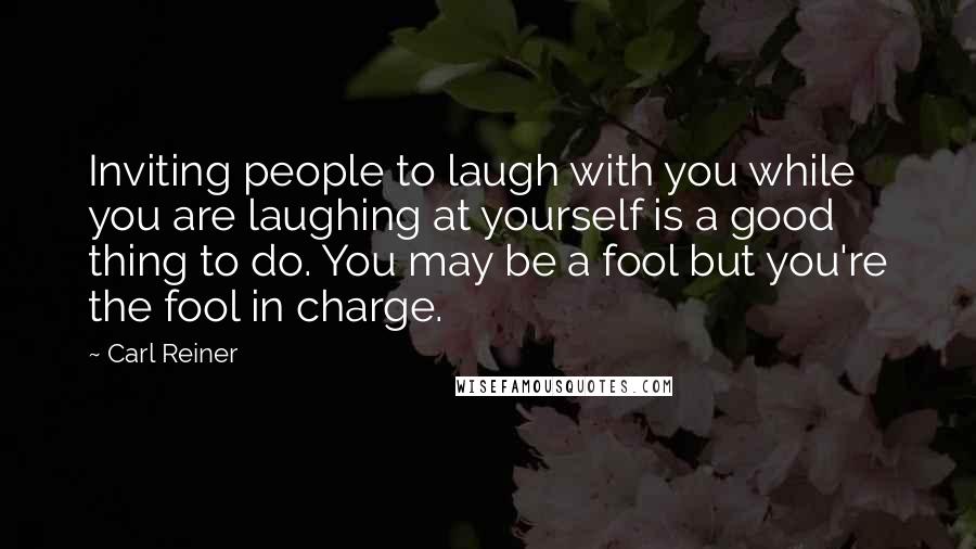 Carl Reiner Quotes: Inviting people to laugh with you while you are laughing at yourself is a good thing to do. You may be a fool but you're the fool in charge.