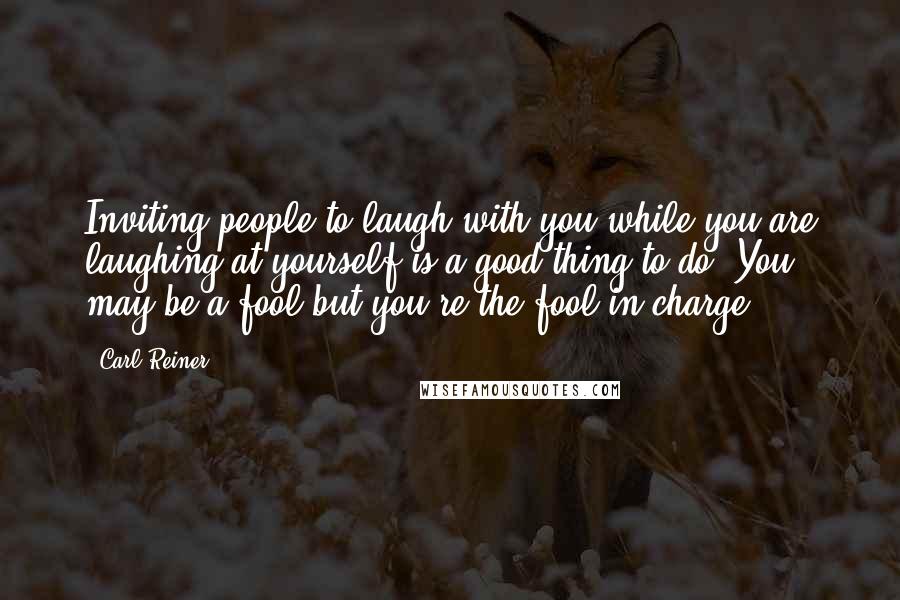 Carl Reiner Quotes: Inviting people to laugh with you while you are laughing at yourself is a good thing to do. You may be a fool but you're the fool in charge.