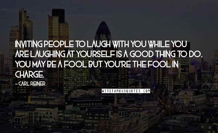 Carl Reiner Quotes: Inviting people to laugh with you while you are laughing at yourself is a good thing to do. You may be a fool but you're the fool in charge.