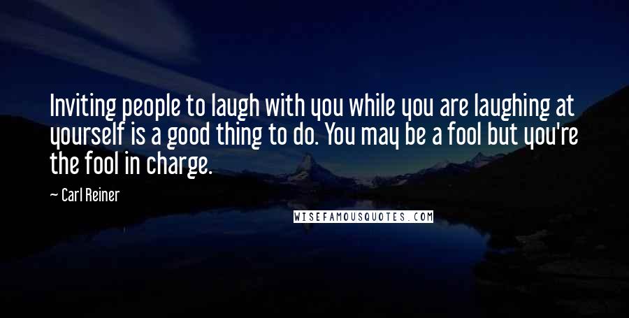 Carl Reiner Quotes: Inviting people to laugh with you while you are laughing at yourself is a good thing to do. You may be a fool but you're the fool in charge.