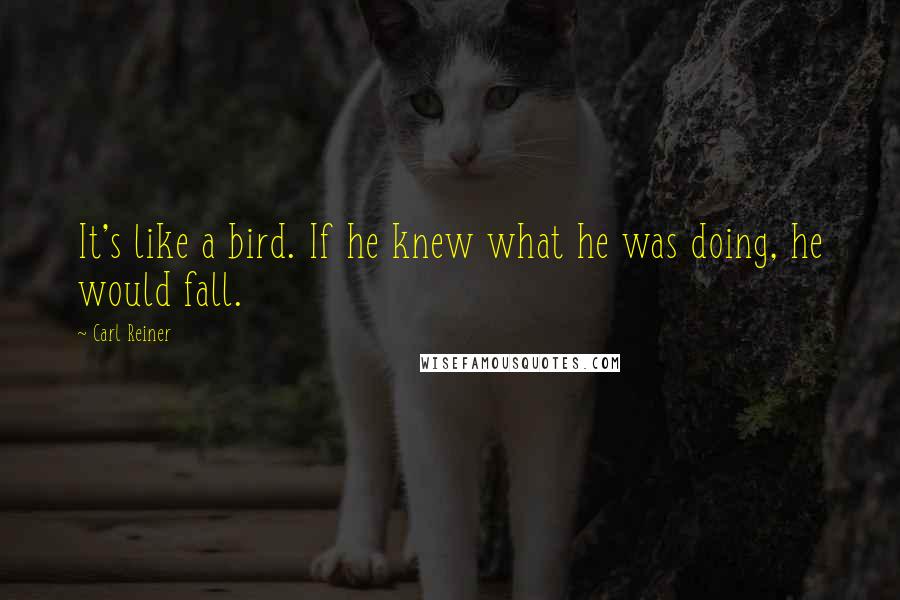 Carl Reiner Quotes: It's like a bird. If he knew what he was doing, he would fall.