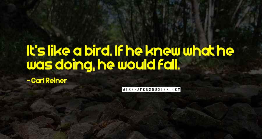 Carl Reiner Quotes: It's like a bird. If he knew what he was doing, he would fall.