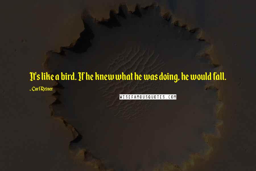 Carl Reiner Quotes: It's like a bird. If he knew what he was doing, he would fall.