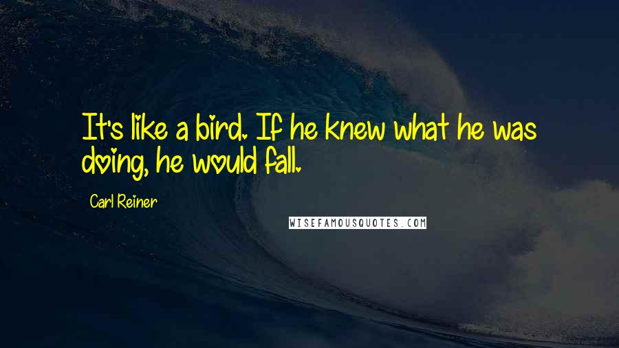 Carl Reiner Quotes: It's like a bird. If he knew what he was doing, he would fall.