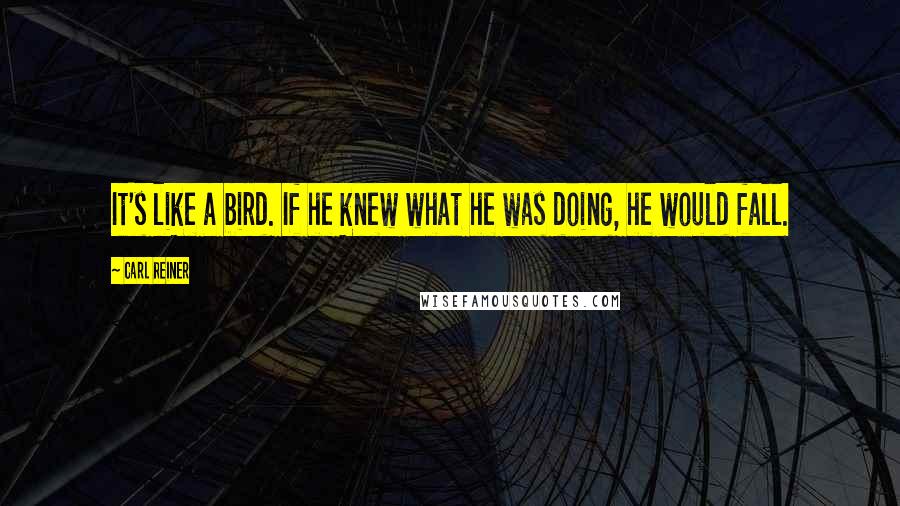 Carl Reiner Quotes: It's like a bird. If he knew what he was doing, he would fall.