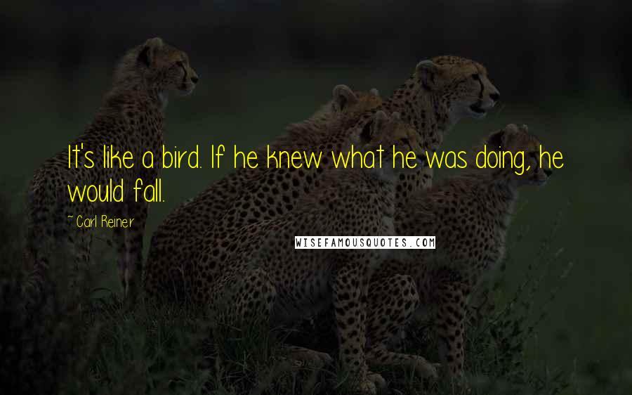 Carl Reiner Quotes: It's like a bird. If he knew what he was doing, he would fall.