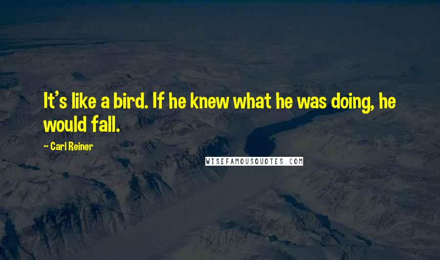 Carl Reiner Quotes: It's like a bird. If he knew what he was doing, he would fall.