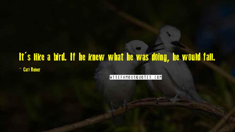 Carl Reiner Quotes: It's like a bird. If he knew what he was doing, he would fall.