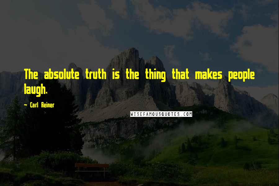 Carl Reiner Quotes: The absolute truth is the thing that makes people laugh.