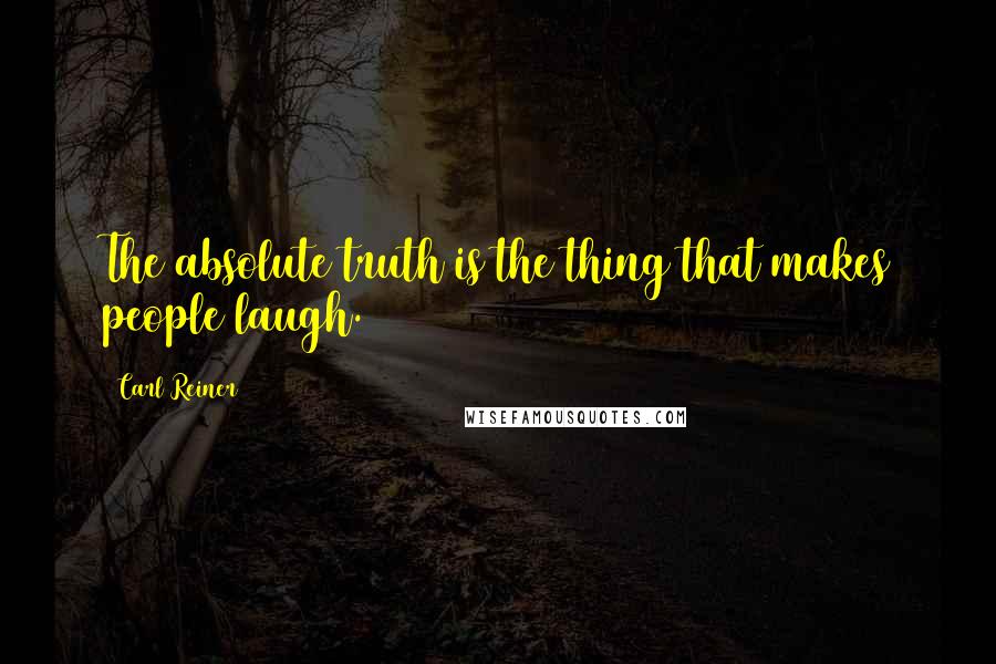 Carl Reiner Quotes: The absolute truth is the thing that makes people laugh.
