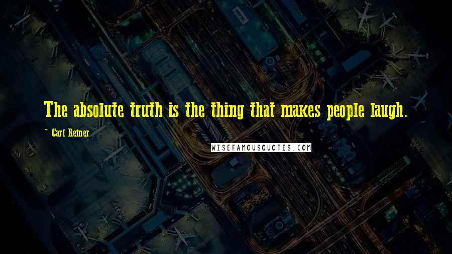 Carl Reiner Quotes: The absolute truth is the thing that makes people laugh.