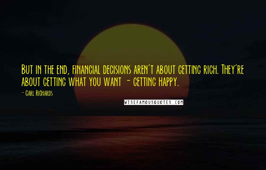 Carl Richards Quotes: But in the end, financial decisions aren't about getting rich. They're about getting what you want - getting happy.