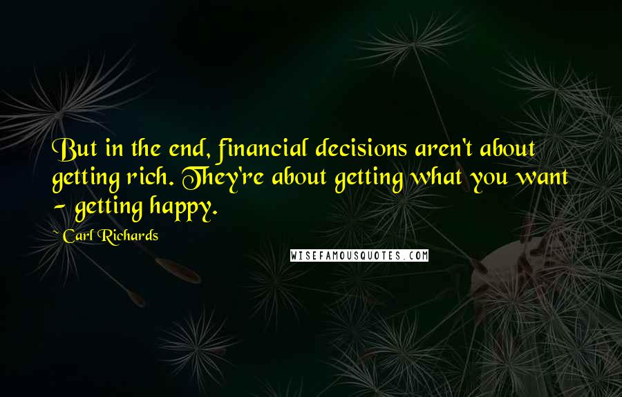 Carl Richards Quotes: But in the end, financial decisions aren't about getting rich. They're about getting what you want - getting happy.