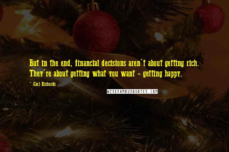 Carl Richards Quotes: But in the end, financial decisions aren't about getting rich. They're about getting what you want - getting happy.