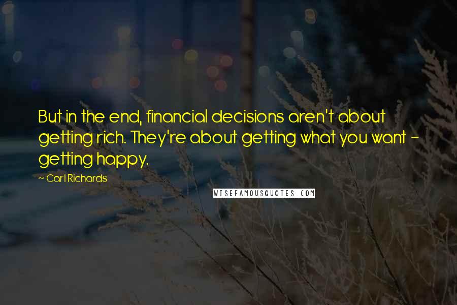 Carl Richards Quotes: But in the end, financial decisions aren't about getting rich. They're about getting what you want - getting happy.