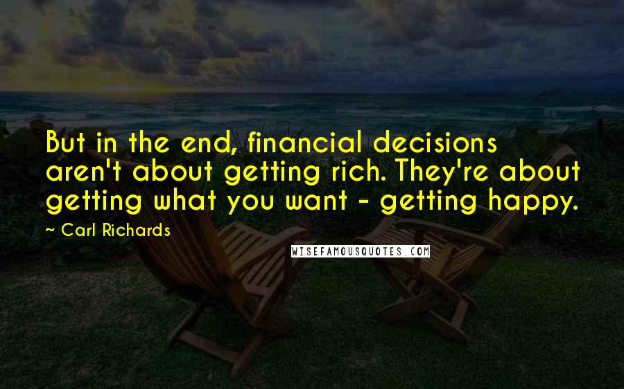 Carl Richards Quotes: But in the end, financial decisions aren't about getting rich. They're about getting what you want - getting happy.