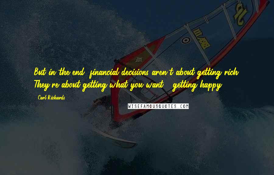 Carl Richards Quotes: But in the end, financial decisions aren't about getting rich. They're about getting what you want - getting happy.