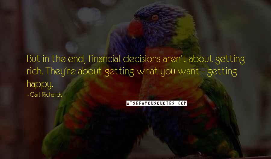 Carl Richards Quotes: But in the end, financial decisions aren't about getting rich. They're about getting what you want - getting happy.