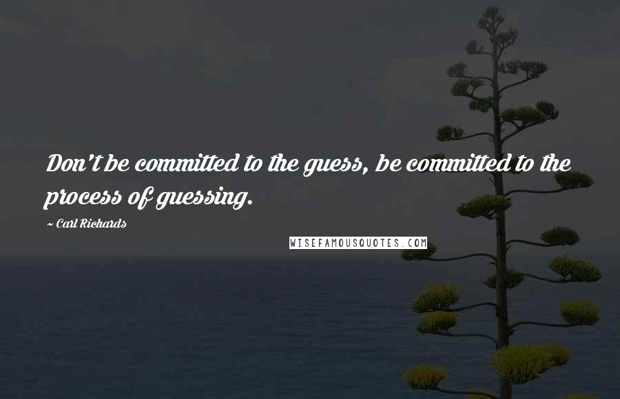 Carl Richards Quotes: Don't be committed to the guess, be committed to the process of guessing.