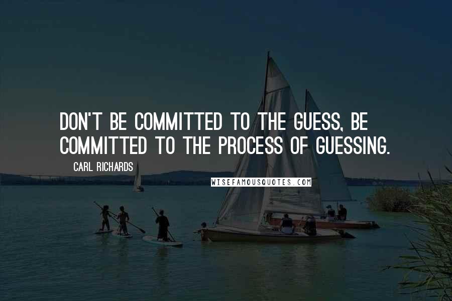 Carl Richards Quotes: Don't be committed to the guess, be committed to the process of guessing.