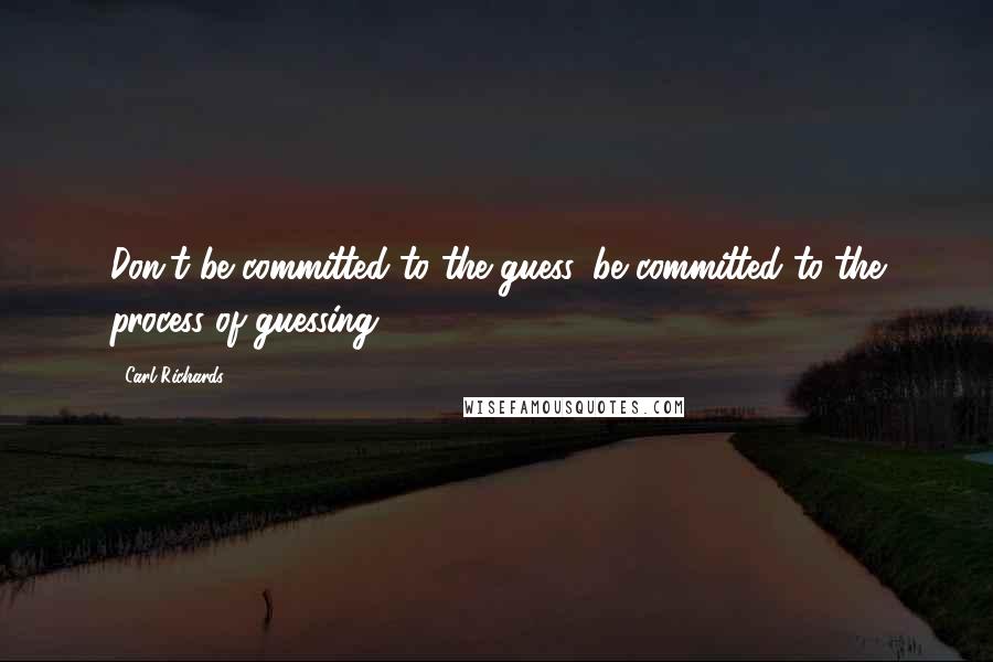 Carl Richards Quotes: Don't be committed to the guess, be committed to the process of guessing.