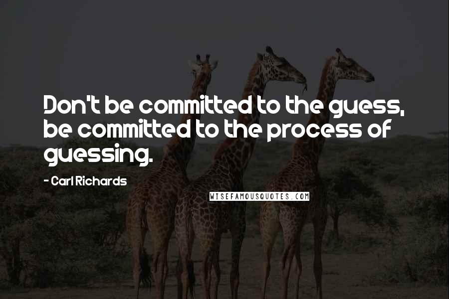 Carl Richards Quotes: Don't be committed to the guess, be committed to the process of guessing.