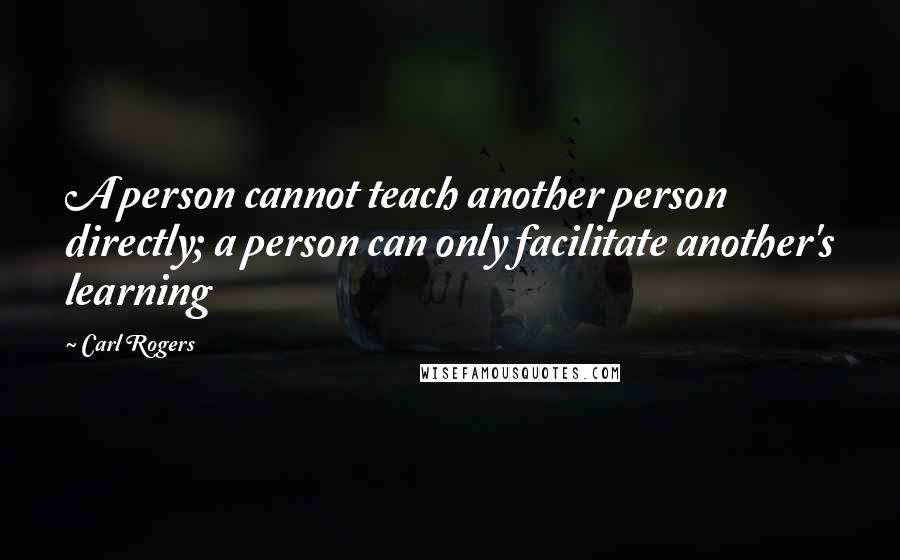 Carl Rogers Quotes: A person cannot teach another person directly; a person can only facilitate another's learning