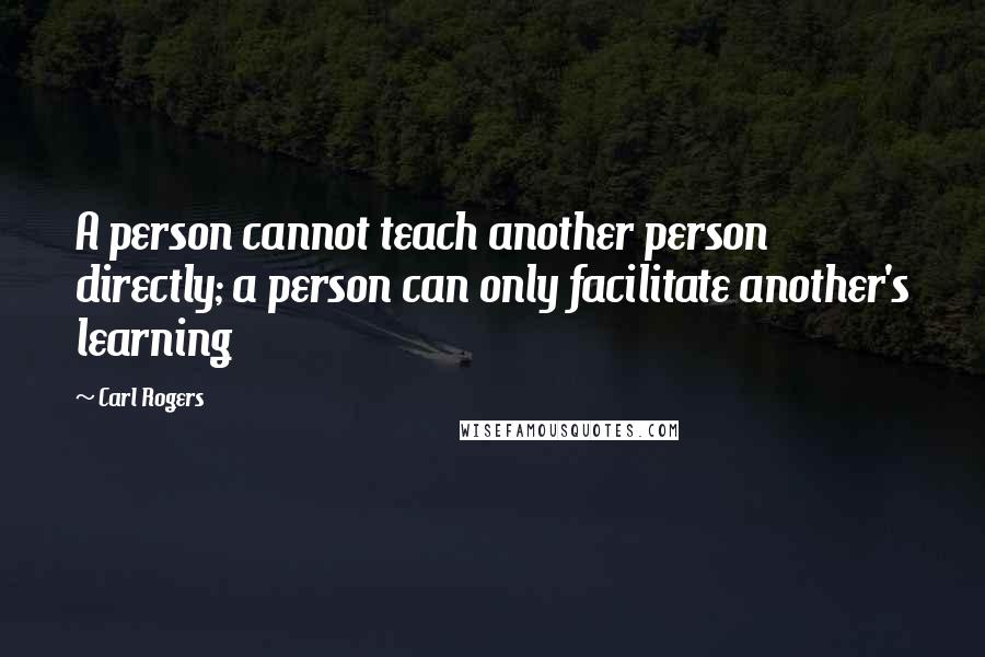 Carl Rogers Quotes: A person cannot teach another person directly; a person can only facilitate another's learning