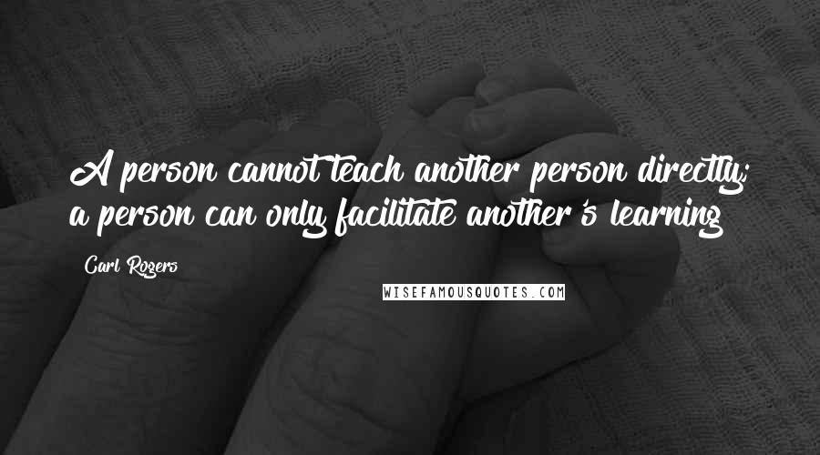 Carl Rogers Quotes: A person cannot teach another person directly; a person can only facilitate another's learning