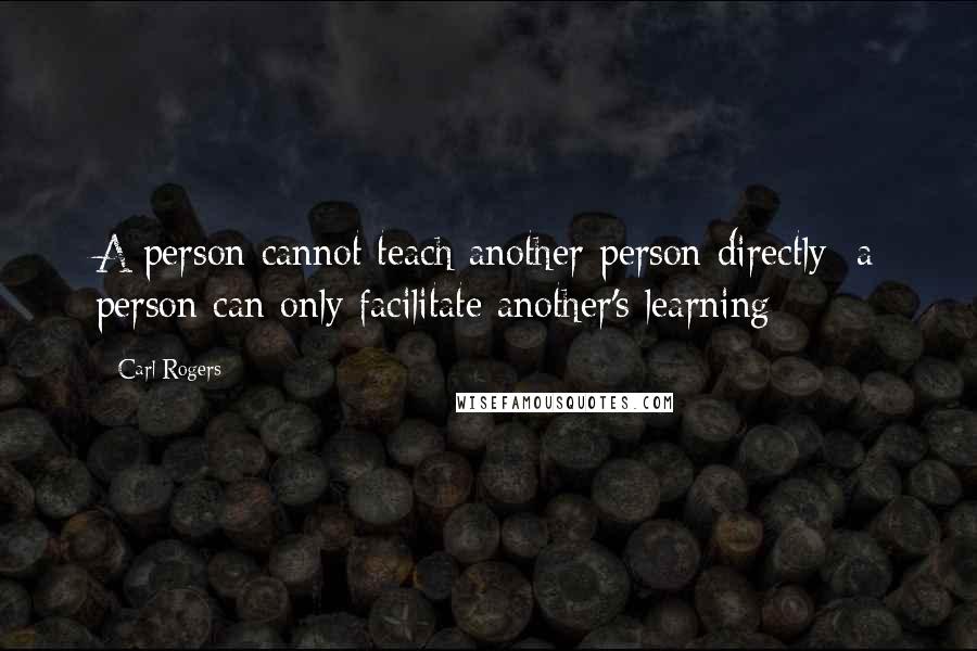 Carl Rogers Quotes: A person cannot teach another person directly; a person can only facilitate another's learning