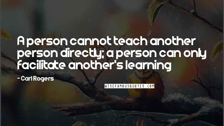 Carl Rogers Quotes: A person cannot teach another person directly; a person can only facilitate another's learning