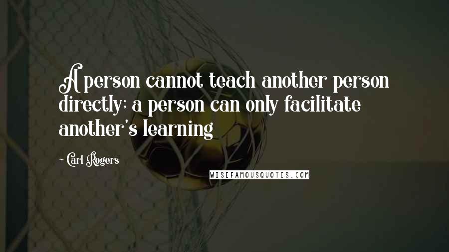 Carl Rogers Quotes: A person cannot teach another person directly; a person can only facilitate another's learning