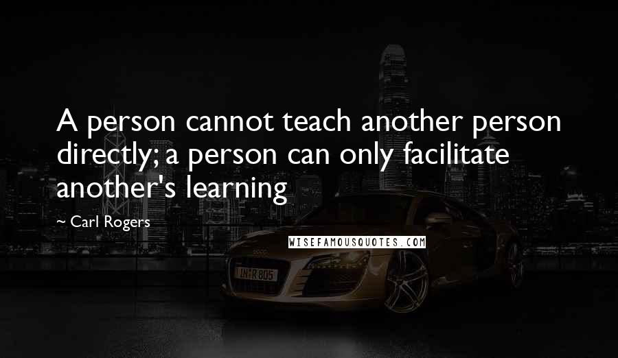 Carl Rogers Quotes: A person cannot teach another person directly; a person can only facilitate another's learning