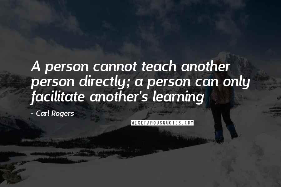 Carl Rogers Quotes: A person cannot teach another person directly; a person can only facilitate another's learning