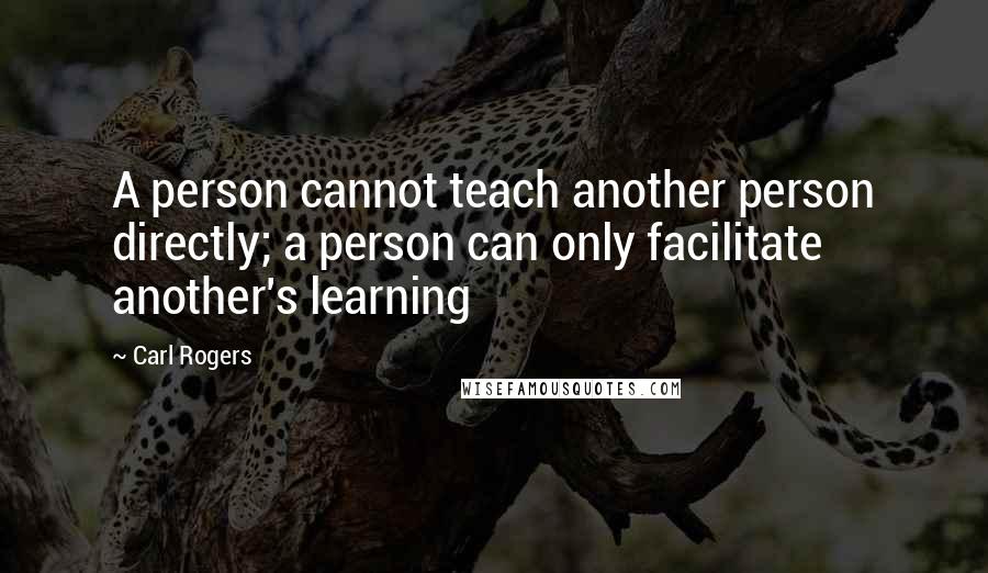 Carl Rogers Quotes: A person cannot teach another person directly; a person can only facilitate another's learning