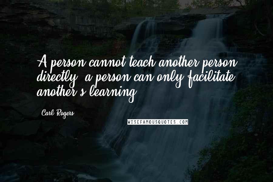 Carl Rogers Quotes: A person cannot teach another person directly; a person can only facilitate another's learning