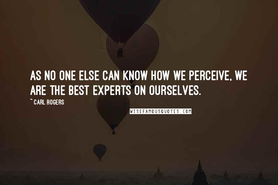 Carl Rogers Quotes: As no one else can know how we perceive, we are the best experts on ourselves.