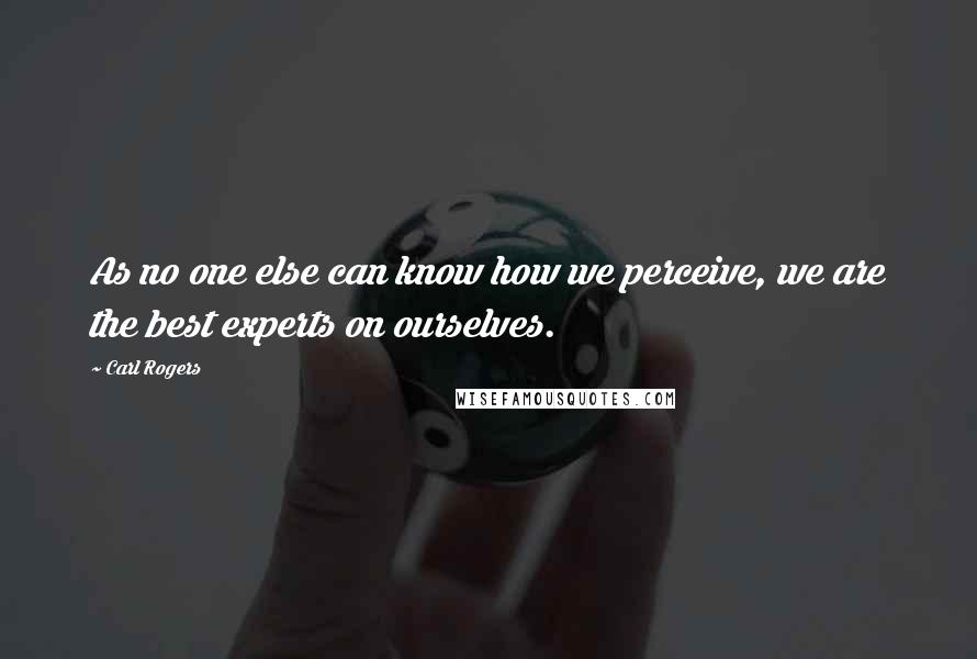 Carl Rogers Quotes: As no one else can know how we perceive, we are the best experts on ourselves.