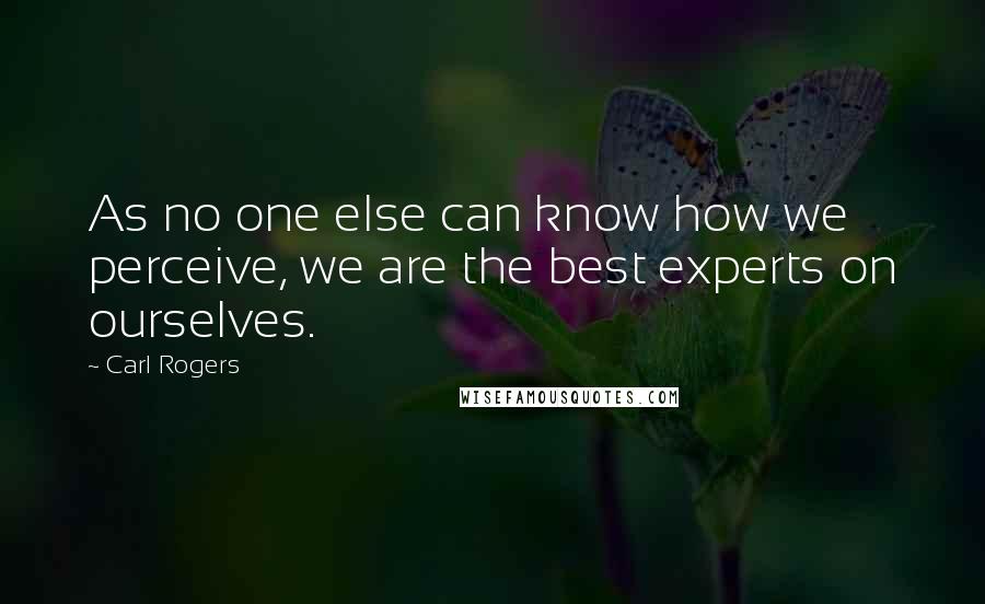 Carl Rogers Quotes: As no one else can know how we perceive, we are the best experts on ourselves.