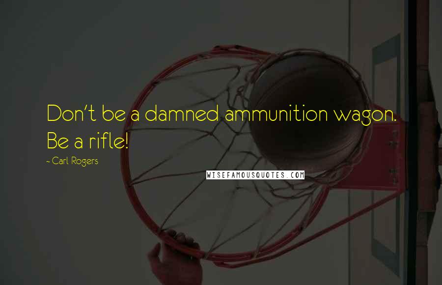 Carl Rogers Quotes: Don't be a damned ammunition wagon. Be a rifle!