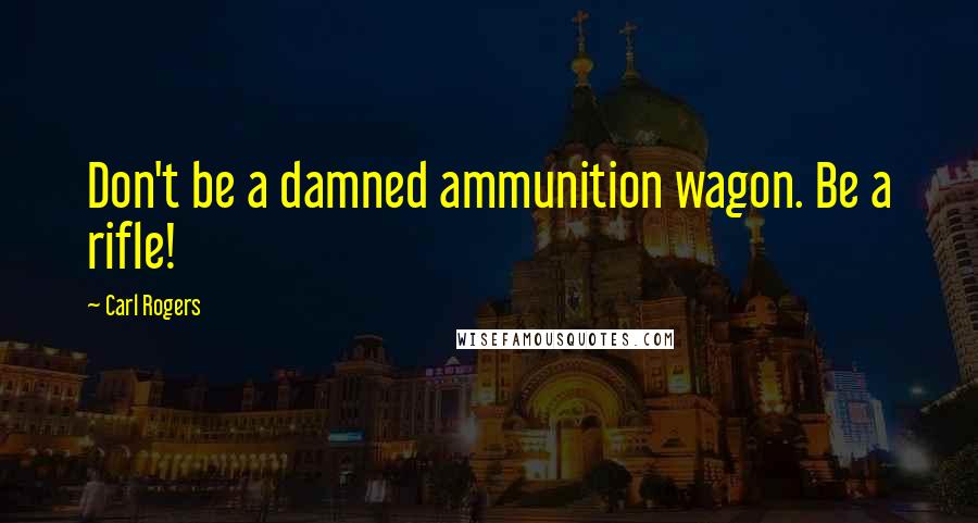 Carl Rogers Quotes: Don't be a damned ammunition wagon. Be a rifle!