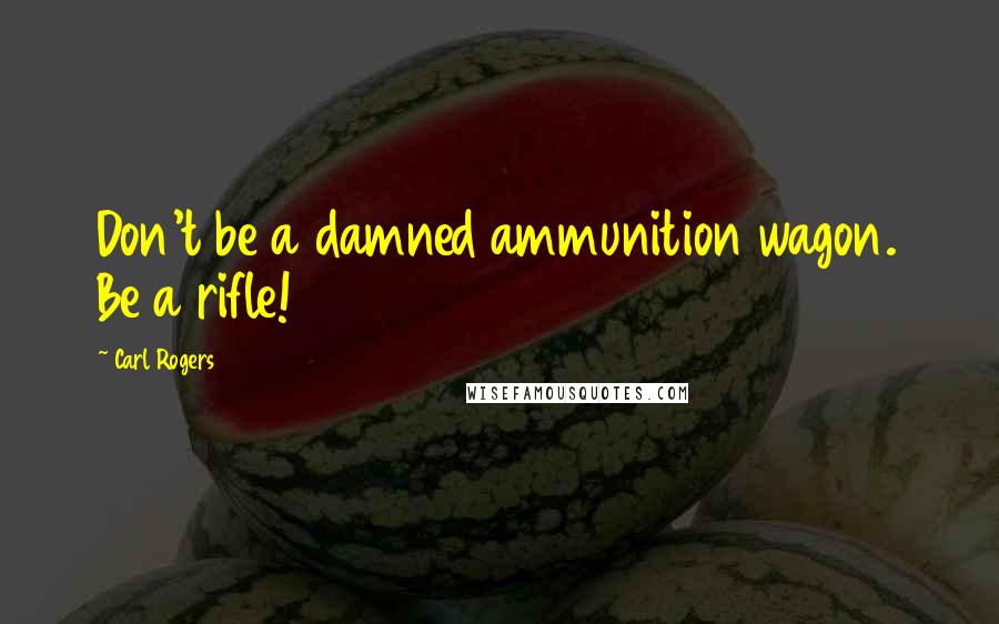 Carl Rogers Quotes: Don't be a damned ammunition wagon. Be a rifle!