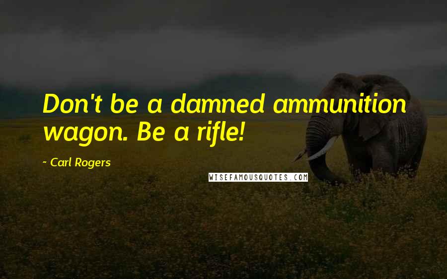 Carl Rogers Quotes: Don't be a damned ammunition wagon. Be a rifle!
