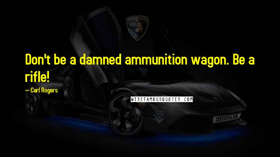 Carl Rogers Quotes: Don't be a damned ammunition wagon. Be a rifle!