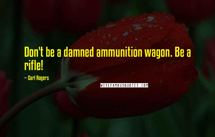 Carl Rogers Quotes: Don't be a damned ammunition wagon. Be a rifle!